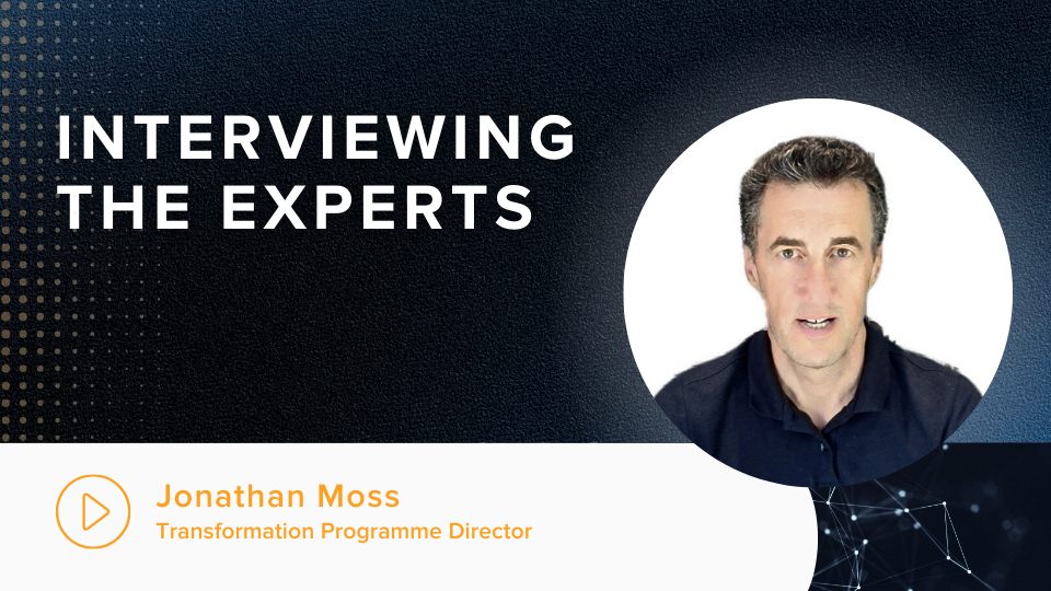 Interviewing the Experts: Jonathan Moss - Transformation Programme Director