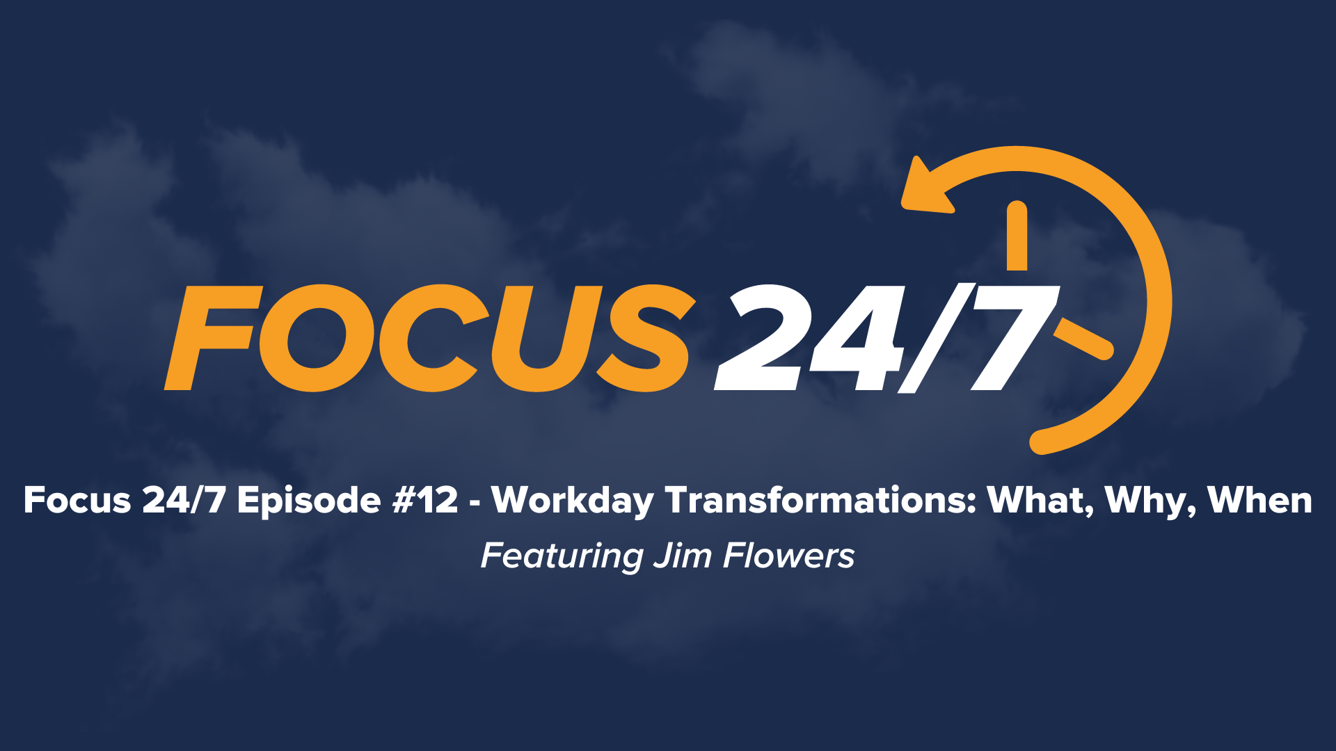 Focus 24/7 | Episode #12 | Workday Transformations - What, Why and When | Featuring Jim Flowers