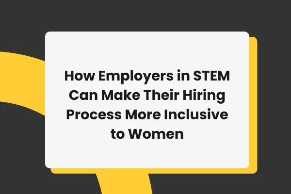 How Employers in STEM Can Make Their Hiring Process More Inclusive to Women