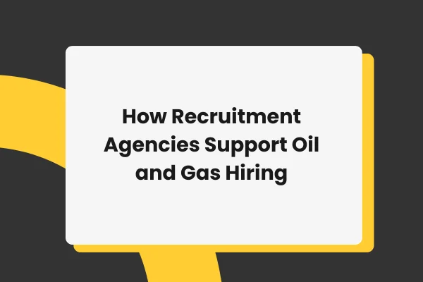 How Recruitment Agencies Support Oil and Gas Hiring