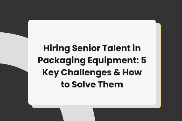 Hiring Senior Talent in Packaging Equipment: Key Recruitment Challenges