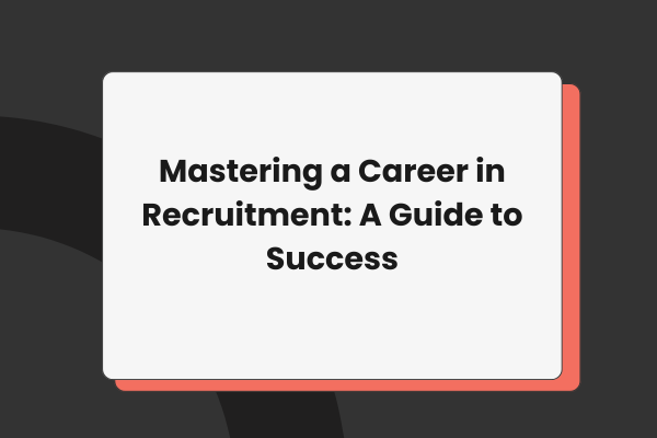 Mastering a Career in Recruitment: A Guide to Success