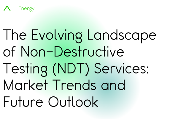 The Evolving Landscape of Non-Destructive Testing (NDT) Services: Market Trends and Future Outlook