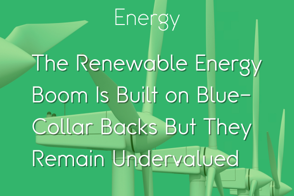 The Renewable Energy Boom Is Built on Blue-Collar Backs But They Remain Undervalued