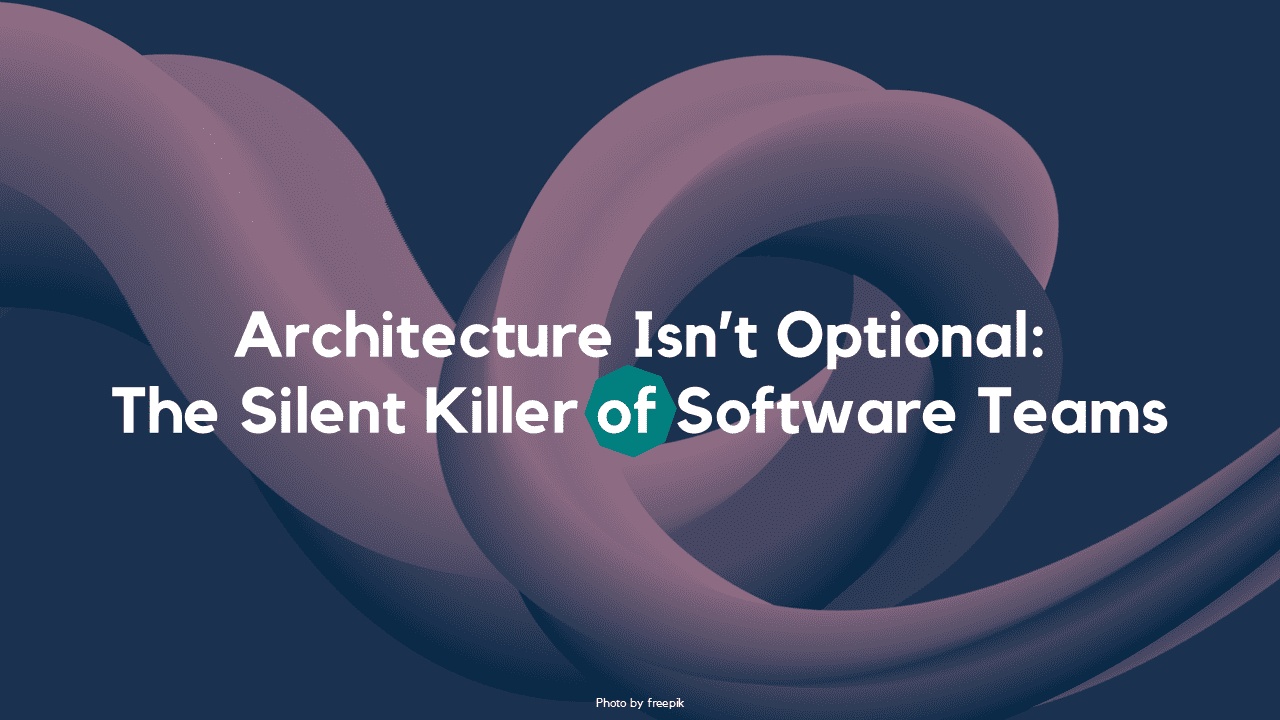 Architecture Isn’t Optional: The Silent Killer of Software Teams