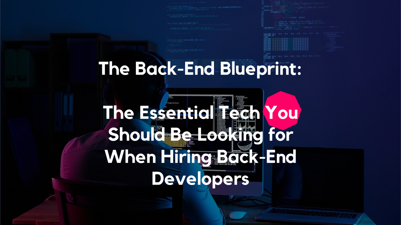 The Back-End Blueprint – The Essential Tech You Should Be Looking for When Hiring Back-End Developers
