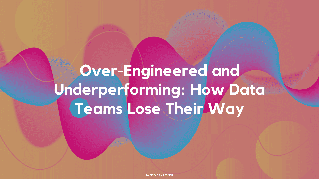 Over-Engineered and Underperforming: How Data Teams Lose Their Way