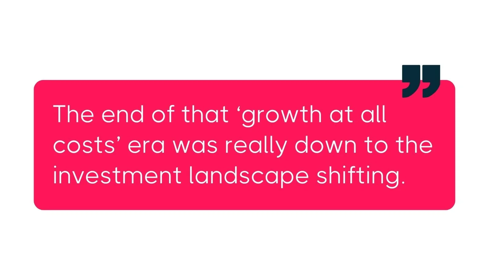 Bright pink quote graphic with dark teal quotation marks stating the end of the “growth at all costs” era due to a shift in the investment landscape.