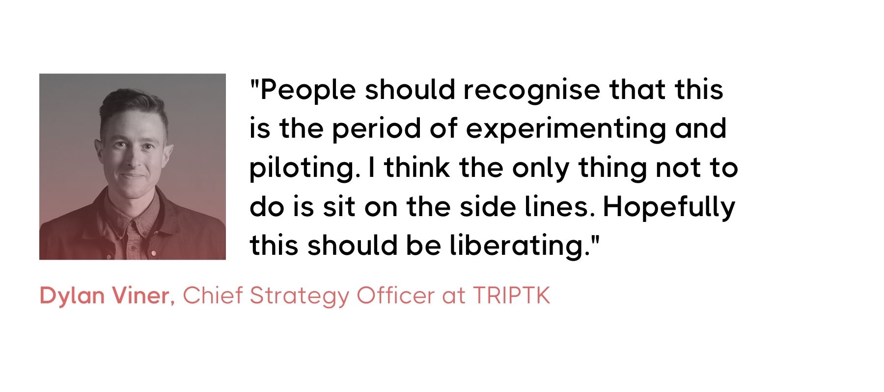 Promotional image featuring Dylan Viner, Chief Strategy Officer at TRIPTK. It includes a professional headshot of Dylan, a man with short hair, wearing a rose-colored shirt. Next to his image, a quote reads: 'People should recognise that this is the period of experimenting and piloting. I think the only thing not to do is sit on the sidelines. Hopefully this should be liberating.'