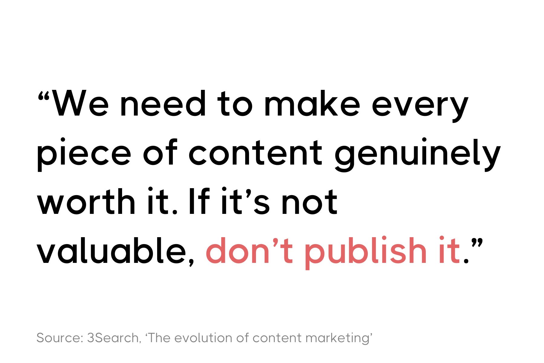 The image features a quote stating, "We need to make every piece of content genuinely worth it. If it's not valuable, don't publish it." This statement is sourced from 3Search, from an article titled 'The evolution of content marketing.' The text is presented in a modern, bold font against a plain background, emphasizing the message's importance and directness.