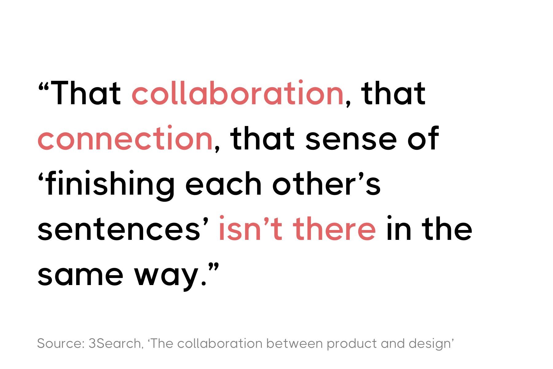 A minimalist graphic with a quote in red and black text that reads: "That collaboration, that connection, that sense of 'finishing each other's sentences' isn't there in the same way." Cited from a source titled 'The collaboration between product and design' by 3Search.